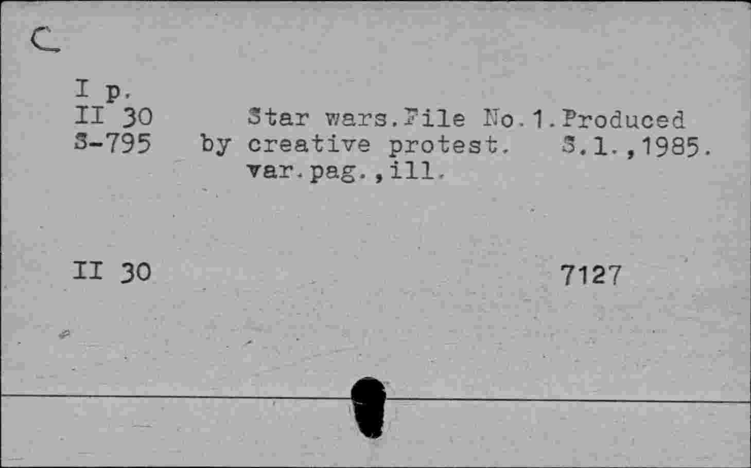 ﻿II 30 3-795
Star wars.Pile No.1.Produced by creative protest. S.l.,1985.
var.pag.,ill.
II 30
7127